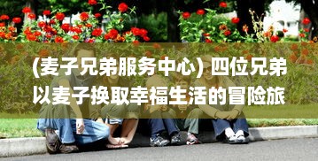 (麦子兄弟服务中心) 四位兄弟以麦子换取幸福生活的冒险旅程：兄弟换麦子4 深度解读