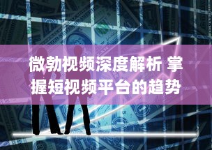 微勃视频深度解析 掌握短视频平台的趋势：如何在微勃视频上打造引人关注的内容?