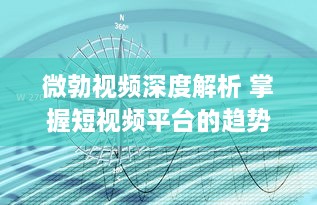 微勃视频深度解析 掌握短视频平台的趋势：如何在微勃视频上打造引人关注的内容?