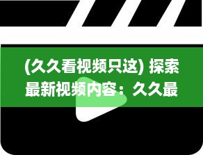 (久久看视频只这) 探索最新视频内容：久久最新视频平台提供海量高清视觉盛宴