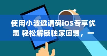 使用小波邀请码iOS专享优惠 轻松解锁独家回馈，一键加入享特权。