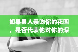 如果男人亲吻你的花园，是否代表他对你的深深爱意 揭秘男性情感表达的微妙信号