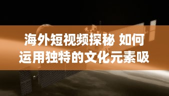 海外短视频探秘 如何运用独特的文化元素吸引国际观众 探索全球短视频趋势