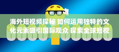 海外短视频探秘 如何运用独特的文化元素吸引国际观众 探索全球短视频趋势