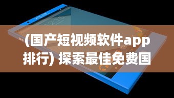 (国产短视频软件app排行) 探索最佳免费国产短视频app软件ios推荐：哪款让你沉浸式体验