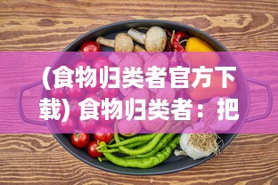 (食物归类者官方下载) 食物归类者：把握饮食的艺术，研究饮食营养科学的探索之旅