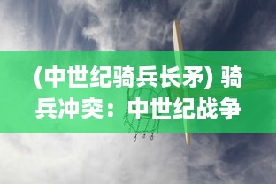 (中世纪骑兵长矛) 骑兵冲突：中世纪战争中的骑士对决，策略与矛盾的纠缠