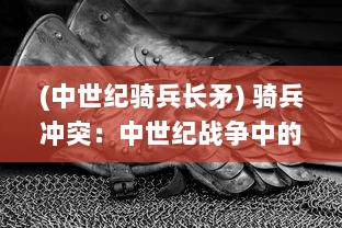 (中世纪骑兵长矛) 骑兵冲突：中世纪战争中的骑士对决，策略与矛盾的纠缠