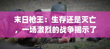 末日枪王：生存还是灭亡，一场激烈的战争揭示了他的秘密和勇气