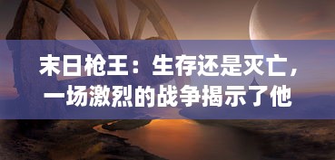 末日枪王：生存还是灭亡，一场激烈的战争揭示了他的秘密和勇气