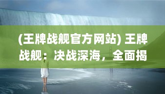 (王牌战舰官方网站) 王牌战舰：决战深海，全面揭秘超级军事力量与战略智谋的较量