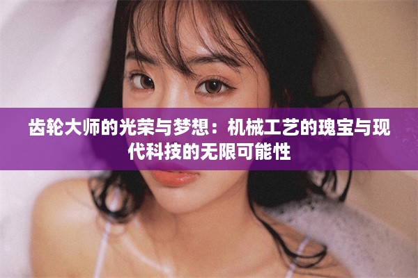 齿轮大师的光荣与梦想：机械工艺的瑰宝与现代科技的无限可能性