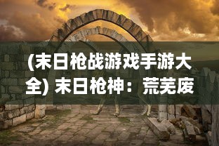 (末日枪战游戏手游大全) 末日枪神：荒芜废墟中的绝地求生与黑暗暴政的终结者