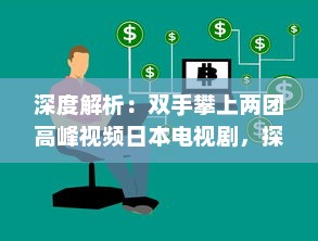 深度解析：双手攀上两团高峰视频日本电视剧，探讨当代社会青年生活观热议话题