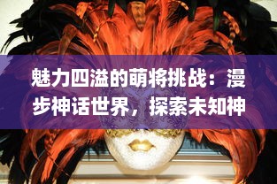 魅力四溢的萌将挑战：漫步神话世界，探索未知神秘，个性化选拔，以萌将封神的壮丽之旅