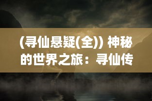 (寻仙悬疑(全)) 神秘的世界之旅：寻仙传说中的千年奇遇与绝世仙缘