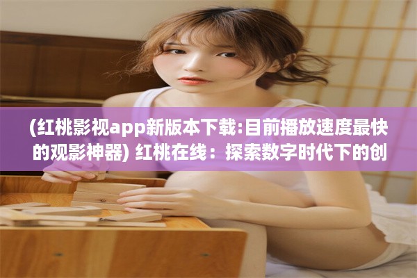 (红桃影视app新版本下载:目前播放速度最快的观影神器) 红桃在线：探索数字时代下的创新互动模式与全新体验