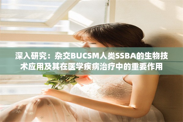 深入研究：杂交BUCSM人类SSBA的生物技术应用及其在医学疾病治疗中的重要作用