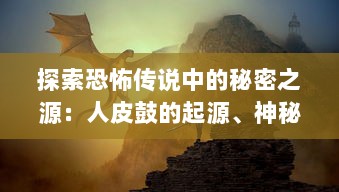 探索恐怖传说中的秘密之源：人皮鼓的起源、神秘力量及令人毛骨悚然的故事