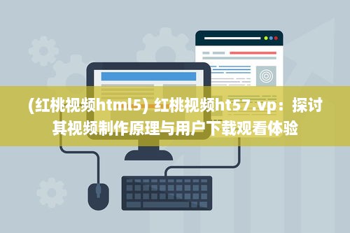 (红桃视频html5) 红桃视频ht57.vp：探讨其视频制作原理与用户下载观看体验