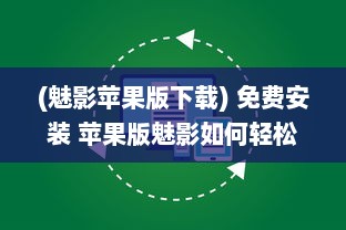 (魅影苹果版下载) 免费安装 苹果版魅影如何轻松获取 一步到位享免费安装服务