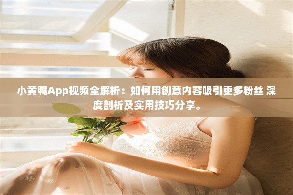 小黄鸭App视频全解析：如何用创意内容吸引更多粉丝 深度剖析及实用技巧分享。