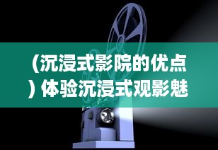 (沉浸式影院的优点) 体验沉浸式观影魅力，家庭影院VR大片带您领略真实电影世界