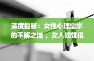 深度揭秘：女性心理需求的不解之谜 ，女人如饥似渴的四大表现及其背后的心理透视