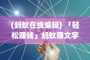 (蚂蚁在线编辑) 「轻松赚钱」蚂蚁赚文字录入App全解析：如何快速高效赚取收入?