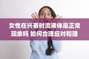 女性在兴奋时流液体是正常现象吗 如何合理应对和理解这一生理现象