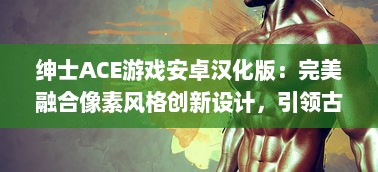 绅士ACE游戏安卓汉化版：完美融合像素风格创新设计，引领古老魅力与现代游戏体验的碰撞