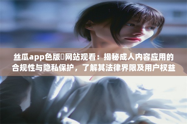 丝瓜app色版❤网站观看：揭秘成人内容应用的合规性与隐私保护，了解其法律界限及用户权益保障。