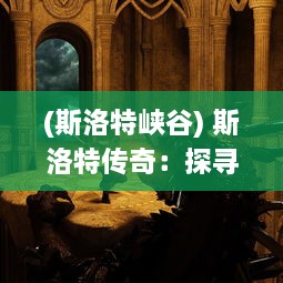 (斯洛特峡谷) 斯洛特传奇：探寻神秘古堡中的秘密，揭开历史的尘封面纱