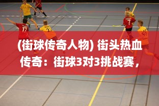 (街球传奇人物) 街头热血传奇：街球3对3挑战赛，掀起全新球场风暴