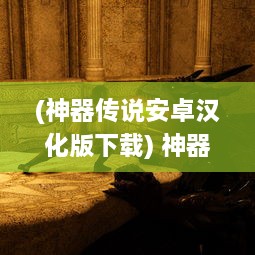 (神器传说安卓汉化版下载) 神器传说：揭秘古老传承中神秘神器的历史秘密与传世之谜