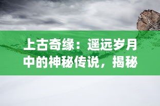 上古奇缘：遥远岁月中的神秘传说，揭秘历史尘封的古代文明之冒险之旅