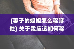 (妻子的姐姐怎么称呼他) 关于我应该如何称呼我的妻子的姐姐的女儿的疑惑与探讨