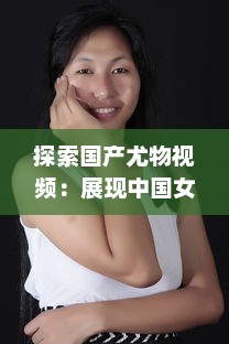 探索国产尤物视频：展现中国女性魅力与文化底蕴的全新视觉体验 v3.8.4下载