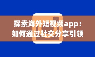 探索海外短视频app：如何通过社交分享引领全球潮流 剖析平台特色与用户互动之秘