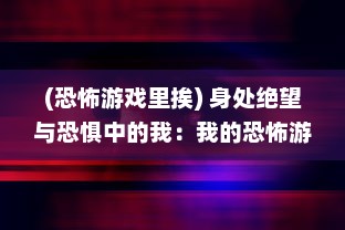 (恐怖游戏里挨) 身处绝望与恐惧中的我：我的恐怖游戏挨c挑战通关经历