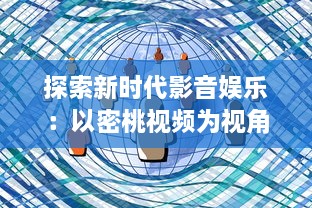 探索新时代影音娱乐：以密桃视频为视角展现数字化媒体的不断进步与创新