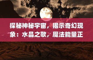 探秘神秘宇宙，揭示奇幻现象：水晶之歌，魔法能量正在觉醒的秘密旅程