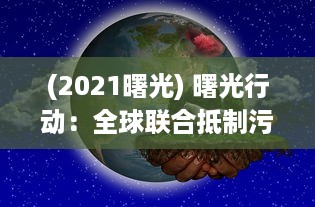 (2021曙光) 曙光行动：全球联合抵制污染，拯救地球环境的跨国大行动