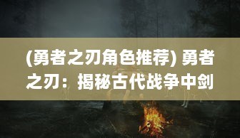 (勇者之刃角色推荐) 勇者之刃：揭秘古代战争中剑士的勇气与智慧的传世之作