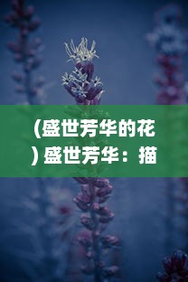 (盛世芳华的花) 盛世芳华：描绘千年华夏，诠释辉煌中国梦的壮美画卷