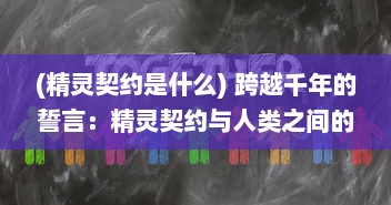 (精灵契约是什么) 跨越千年的誓言：精灵契约与人类之间的奇妙联系和永恒约定