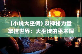 (小说大巫传) 以神秘力量掌控世界：大巫传的巫术探秘和文化传承解析