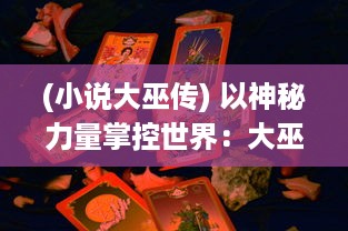 (小说大巫传) 以神秘力量掌控世界：大巫传的巫术探秘和文化传承解析