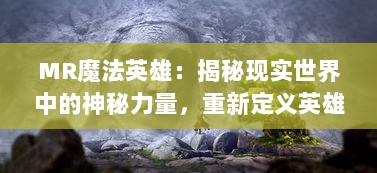 MR魔法英雄：揭秘现实世界中的神秘力量，重新定义英雄形象与魔法世界的冒险之旅