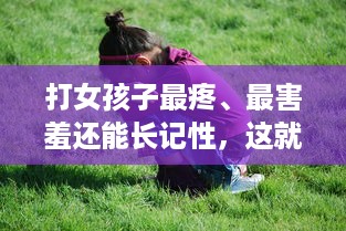 打女孩子最疼、最害羞还能长记性，这就是父爱的方式，但真的好吗